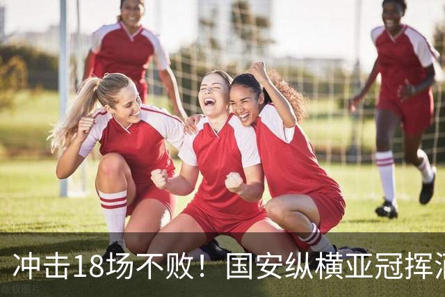 冲击18场不败！国安纵横亚冠挥洒豪情