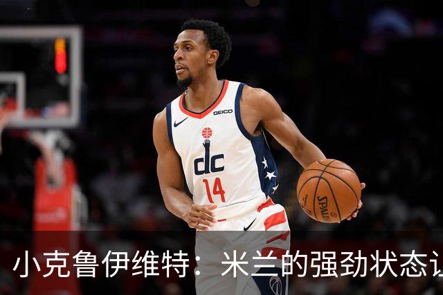 小克鲁伊维特：米兰的强劲状态让我们斗志昂扬！