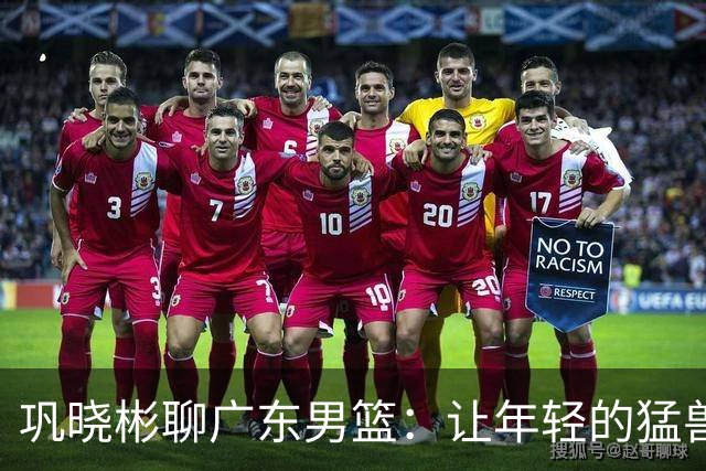 巩晓彬聊广东男篮：让年轻的猛兽们先出场，外教的决策有待商榷